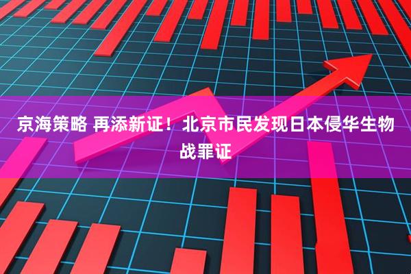 京海策略 再添新证！北京市民发现日本侵华生物战罪证