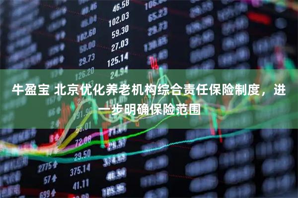 牛盈宝 北京优化养老机构综合责任保险制度，进一步明确保险范围
