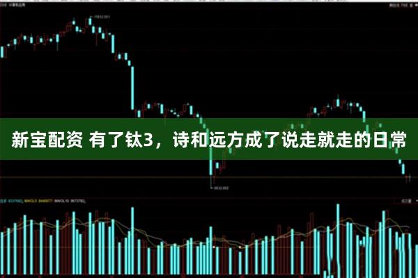 新宝配资 有了钛3，诗和远方成了说走就走的日常