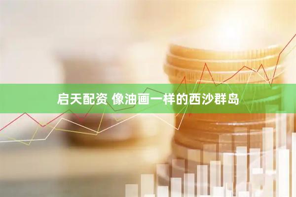 启天配资 像油画一样的西沙群岛