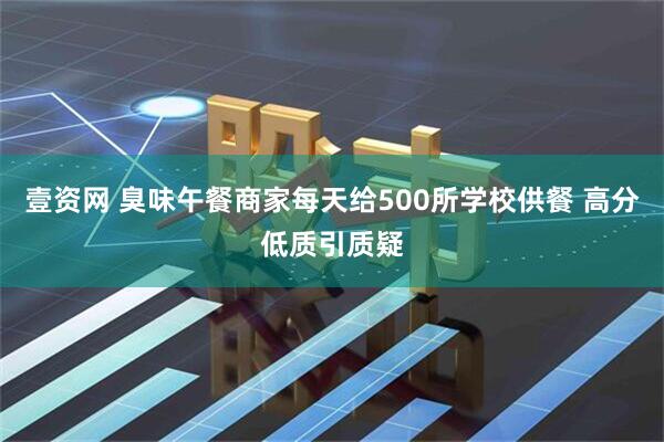 壹资网 臭味午餐商家每天给500所学校供餐 高分低质引质疑