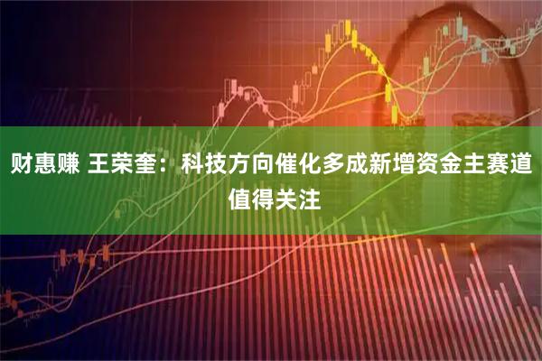 财惠赚 王荣奎：科技方向催化多成新增资金主赛道 值得关注