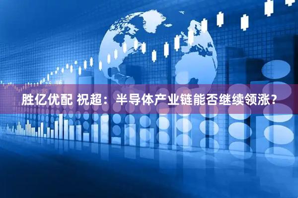 胜亿优配 祝超：半导体产业链能否继续领涨？