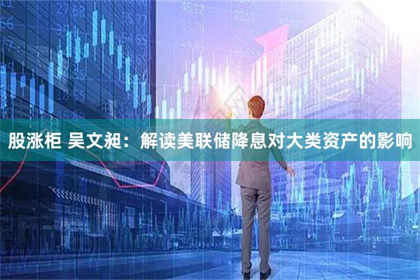 股涨柜 吴文昶：解读美联储降息对大类资产的影响