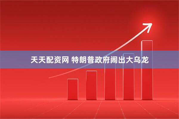 天天配资网 特朗普政府闹出大乌龙