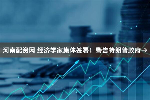 河南配资网 经济学家集体签署！警告特朗普政府→