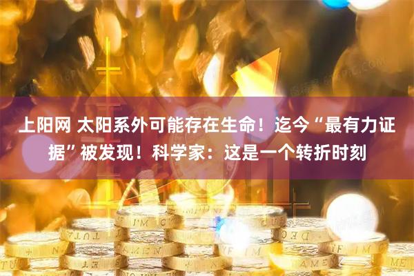 上阳网 太阳系外可能存在生命！迄今“最有力证据”被发现！科学家：这是一个转折时刻
