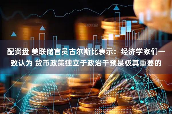 配资盘 美联储官员古尔斯比表示：经济学家们一致认为 货币政策独立于政治干预是极其重要的