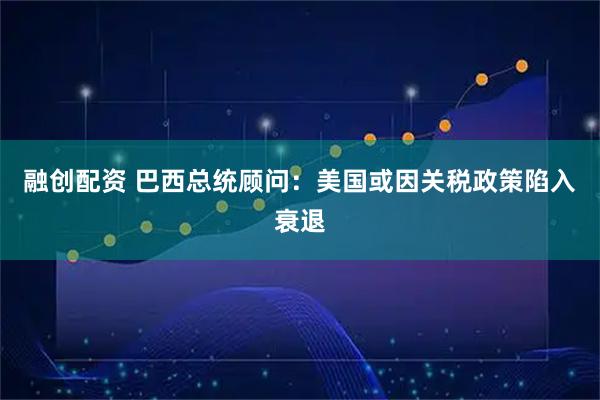 融创配资 巴西总统顾问：美国或因关税政策陷入衰退