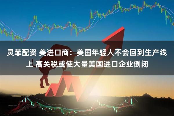 灵菲配资 美进口商：美国年轻人不会回到生产线上 高关税或使大量美国进口企业倒闭