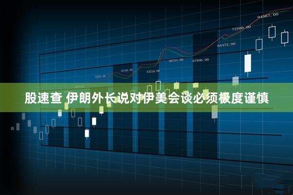 股速查 伊朗外长说对伊美会谈必须极度谨慎