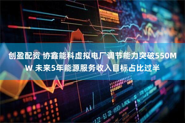 创盈配资 协鑫能科虚拟电厂调节能力突破550MW 未来5年能源服务收入目标占比过半