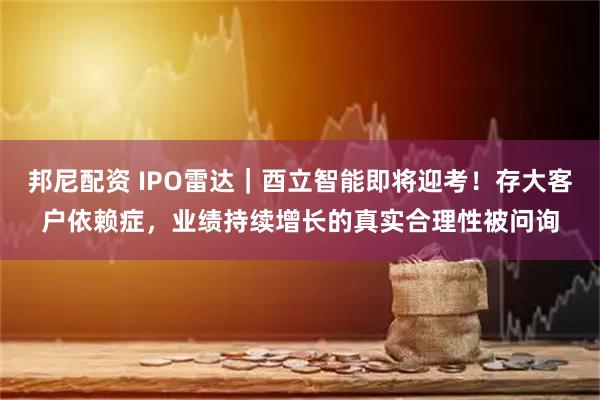 邦尼配资 IPO雷达｜酉立智能即将迎考！存大客户依赖症，业绩持续增长的真实合理性被问询