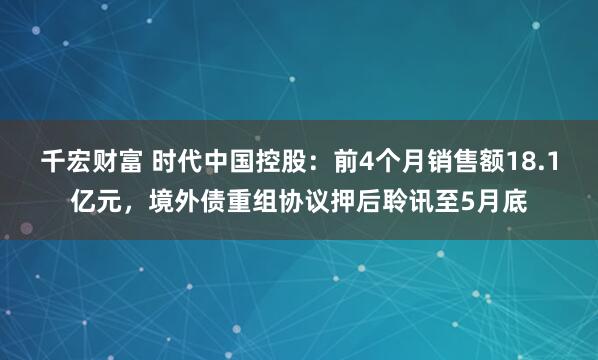 千宏财富 时代中国控股：前4个月销售额18.1亿元，境外债重组协议押后聆讯至5月底