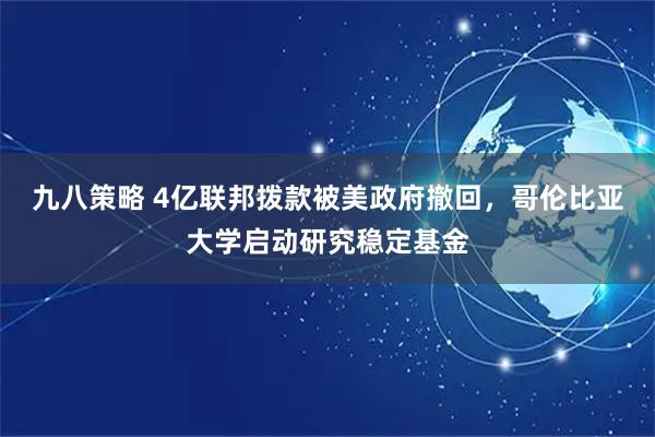 九八策略 4亿联邦拨款被美政府撤回，哥伦比亚大学启动研究稳定基金