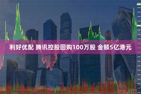利好优配 腾讯控股回购100万股 金额5亿港元