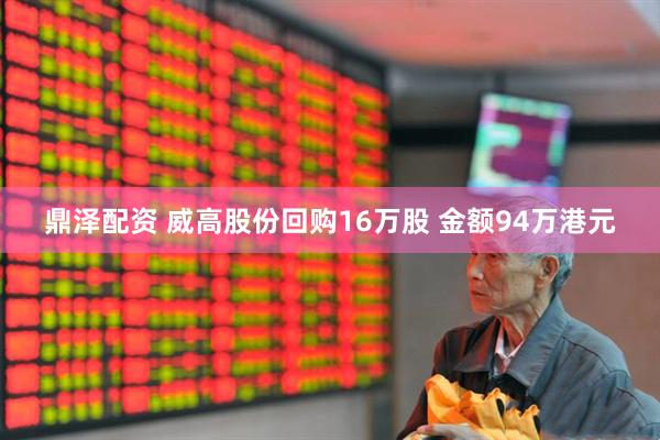 鼎泽配资 威高股份回购16万股 金额94万港元
