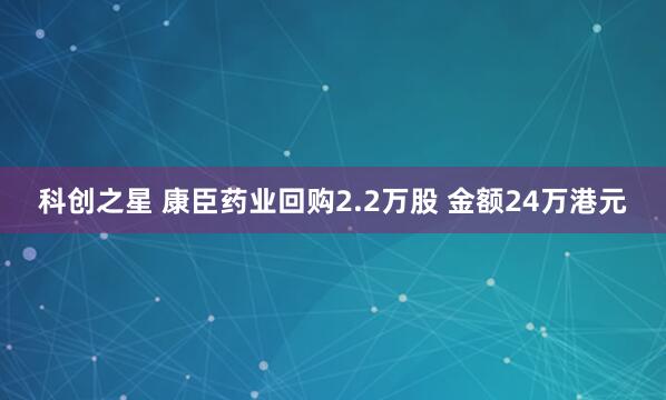 科创之星 康臣药业回购2.2万股 金额24万港元