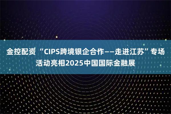 金控配资 “CIPS跨境银企合作——走进江苏”专场活动亮相2025中国国际金融展