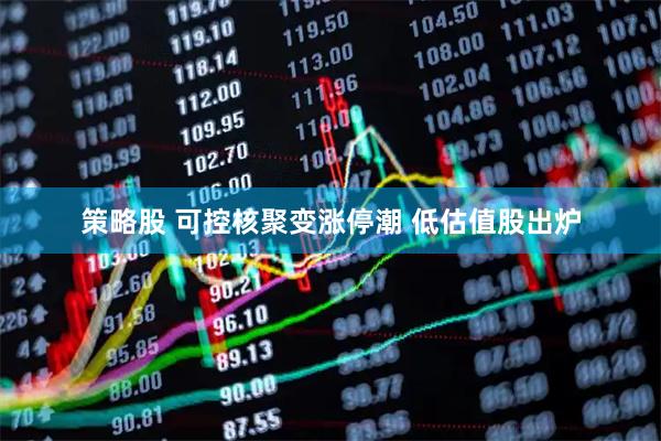 策略股 可控核聚变涨停潮 低估值股出炉