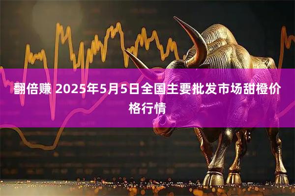 翻倍赚 2025年5月5日全国主要批发市场甜橙价格行情
