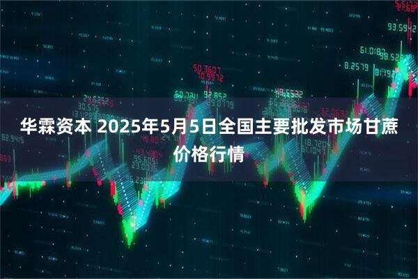 华霖资本 2025年5月5日全国主要批发市场甘蔗价格行情