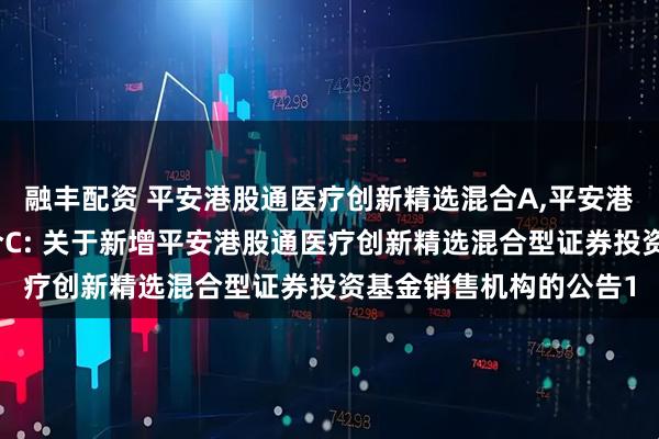 融丰配资 平安港股通医疗创新精选混合A,平安港股通医疗创新精选混合C: 关于新增平安港股通医疗创新精选混合型证券投资基金销售机构的公告1