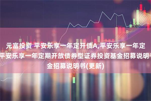 元富投资 平安乐享一年定开债A,平安乐享一年定开债C: 平安乐享一年定期开放债券型证券投资基金招募说明书(更新)