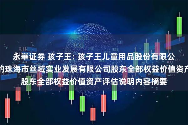 永崋证券 孩子王: 孩子王儿童用品股份有限公司拟股权收购涉及的珠海市丝域实业发展有限公司股东全部权益价值资产评估说明内容摘要
