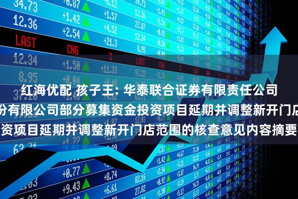 红海优配 孩子王: 华泰联合证券有限责任公司关于孩子王儿童用品股份有限公司部分募集资金投资项目延期并调整新开门店范围的核查意见内容摘要