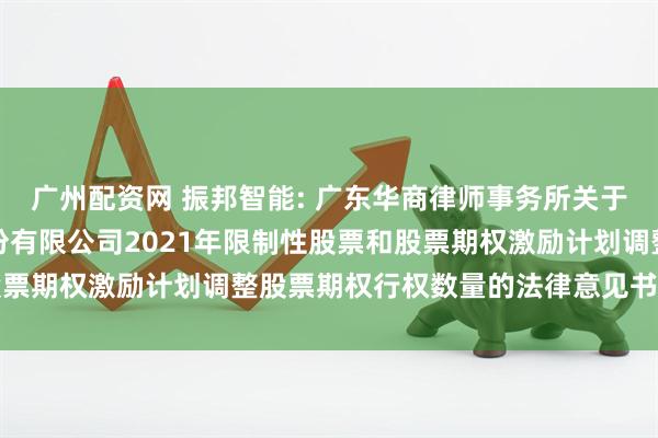 广州配资网 振邦智能: 广东华商律师事务所关于深圳市振邦智能科技股份有限公司2021年限制性股票和股票期权激励计划调整股票期权行权数量的法律意见书内容摘要