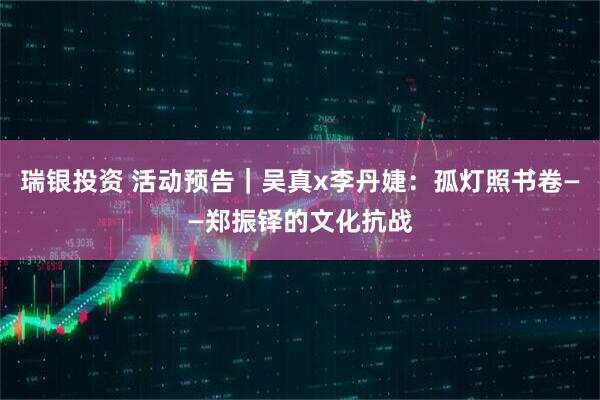 瑞银投资 活动预告｜吴真x李丹婕：孤灯照书卷——郑振铎的文化抗战