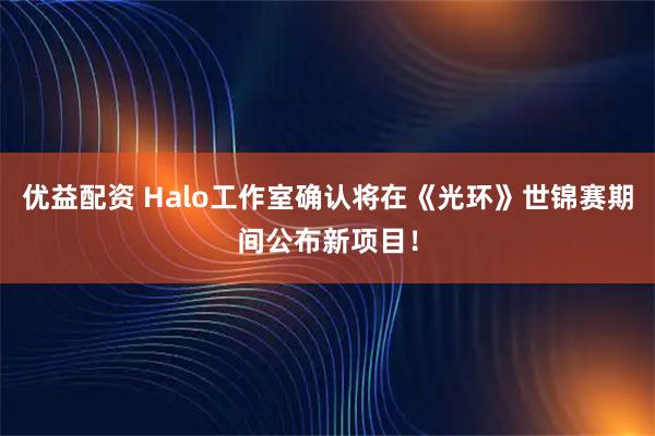 优益配资 Halo工作室确认将在《光环》世锦赛期间公布新项目！