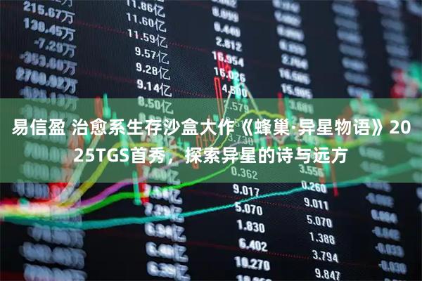 易信盈 治愈系生存沙盒大作《蜂巢·异星物语》2025TGS首秀，探索异星的诗与远方