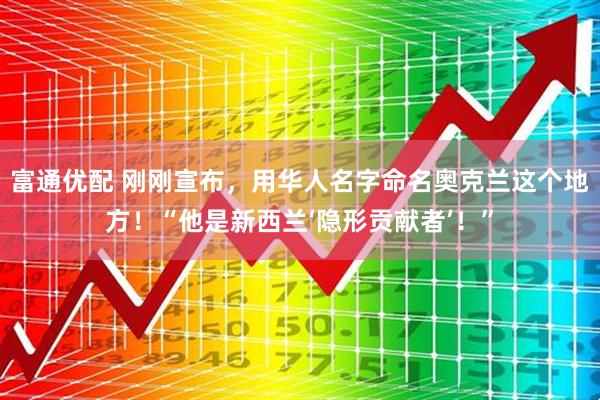 富通优配 刚刚宣布，用华人名字命名奥克兰这个地方！“他是新西兰‘隐形贡献者’！”