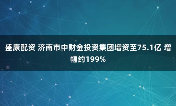 盛康配资 济南市中财金投资集团增资至75.1亿 增幅约199%
