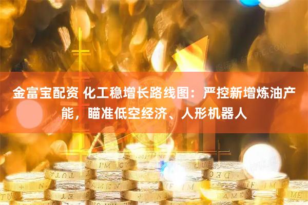 金富宝配资 化工稳增长路线图：严控新增炼油产能，瞄准低空经济、人形机器人