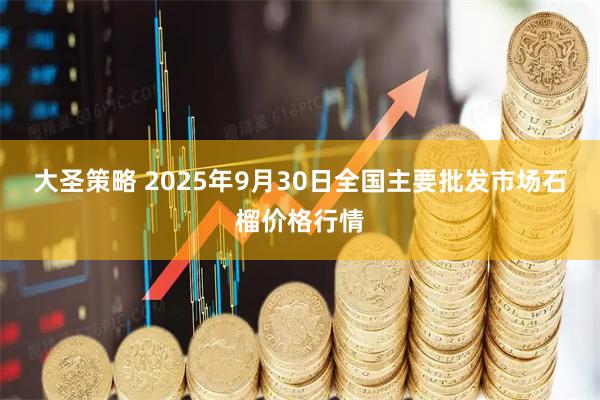 大圣策略 2025年9月30日全国主要批发市场石榴价格行情