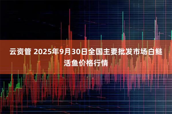 云资管 2025年9月30日全国主要批发市场白鲢活鱼价格行情