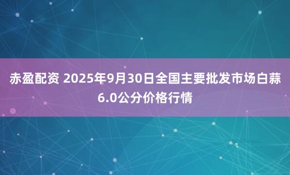 赤盈配资 2025年9月30日全国主要批发市场白蒜6.0公分价格行情