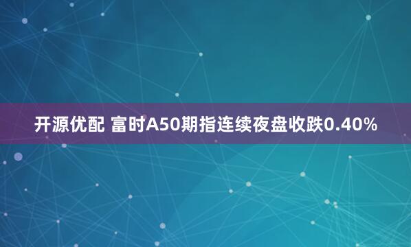 开源优配 富时A50期指连续夜盘收跌0.40%