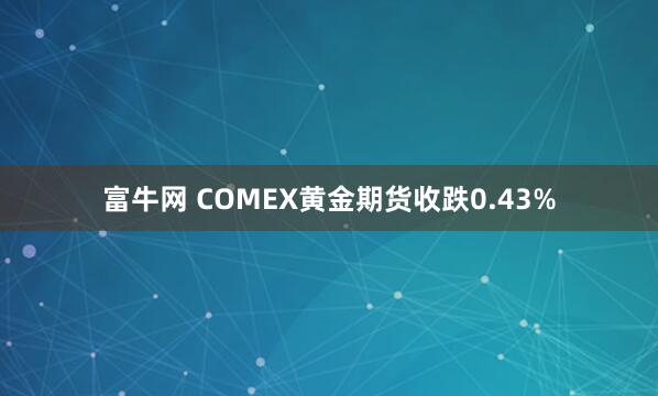 富牛网 COMEX黄金期货收跌0.43%