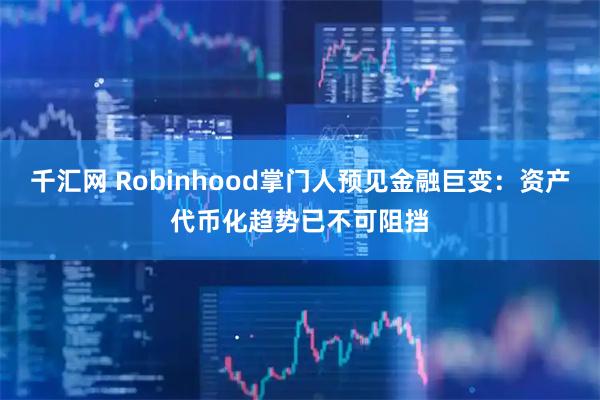 千汇网 Robinhood掌门人预见金融巨变：资产代币化趋势已不可阻挡