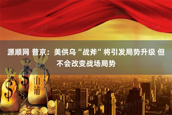 源顺网 普京：美供乌“战斧”将引发局势升级 但不会改变战场局势