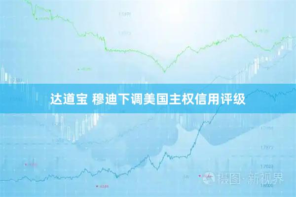 达道宝 穆迪下调美国主权信用评级