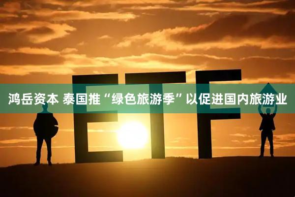 鸿岳资本 泰国推“绿色旅游季”以促进国内旅游业