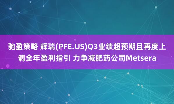 驰盈策略 辉瑞(PFE.US)Q3业绩超预期且再度上调全年盈利指引 力争减肥药公司Metsera