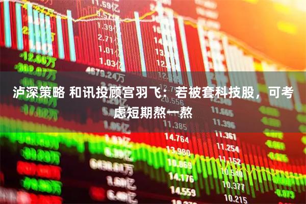 泸深策略 和讯投顾宫羽飞：若被套科技股，可考虑短期熬一熬