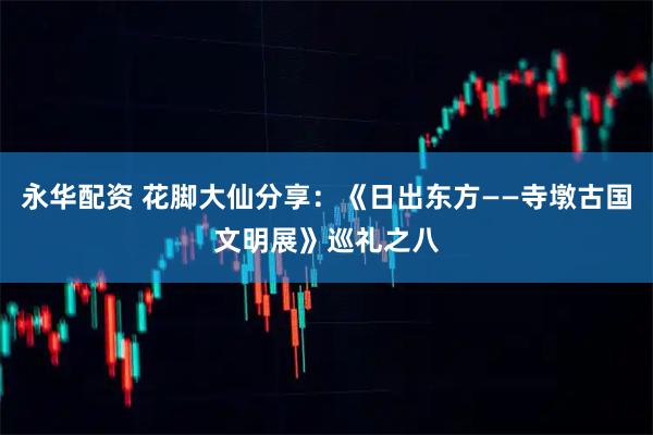永华配资 花脚大仙分享：《日出东方——寺墩古国文明展》巡礼之八