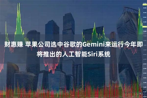财惠赚 苹果公司选中谷歌的Gemini来运行今年即将推出的人工智能Siri系统